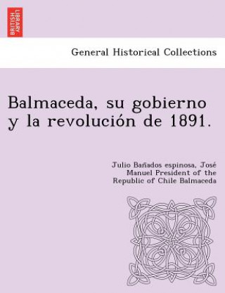 Książka Balmaceda, su gobierno y la revolucio&#769;n de 1891. Jose Manuel President of Th Balmaceda