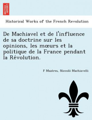 Knjiga de Machiavel Et de L'Influence de Sa Doctrine Sur Les Opinions, Les M Urs Et La Politique de La France Pendant La Re Volution. Niccolo (Lancaster University) Machiavelli