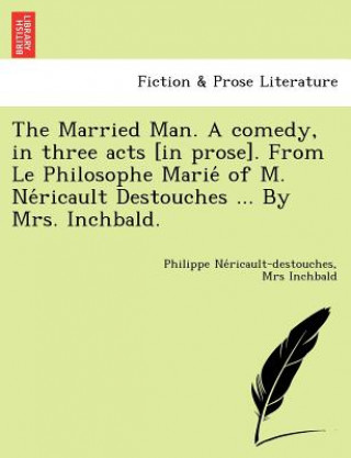 Kniha Married Man. a Comedy, in Three Acts [In Prose]. from Le Philosophe Marie of M. Ne Ricault Destouches ... by Mrs. Inchbald. Mrs Inchbald