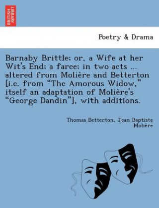 Könyv Barnaby Brittle; or, a Wife at her Wit's End; a farce; in two acts ... altered from Molie&#768;re and Betterton [i.e. from The Amorous Widow, itself a Jean-Baptiste Poquelin Moliere