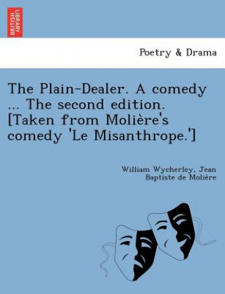 Kniha Plain-Dealer. a Comedy ... the Second Edition. [Taken from Molie Re's Comedy 'le Misanthrope.'] Jean-Baptiste Poquelin Moliere
