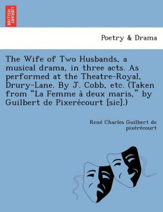 Kniha Wife of Two Husbands, a Musical Drama, in Three Acts. as Performed at the Theatre-Royal, Drury-Lane. by J. Cobb, Etc. (Taken from "La Femme a Deux Mar Rene Char Guilbert De Pixe Re Court