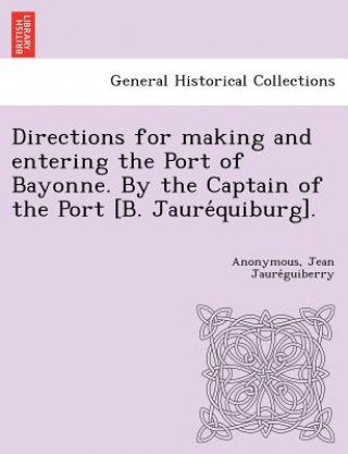 Knjiga Directions for making and entering the Port of Bayonne. By the Captain of the Port [B. Jaure&#769;quiburg]. Jean Jaure Guiberry