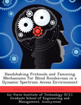 Kniha Handshaking Protocols and Jamming Mechanisms for Blind Rendezvous in a Dynamic Spectrum Access Environment Aaron A Gross