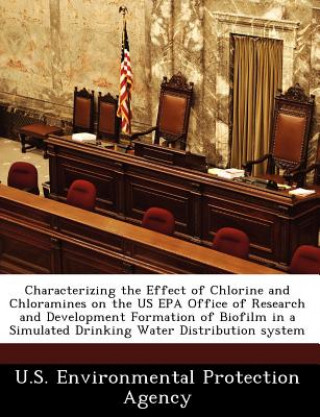 Kniha Characterizing the Effect of Chlorine and Chloramines on the Us EPA Office of Research and Development Formation of Biofilm in a Simulated Drinking Wa 