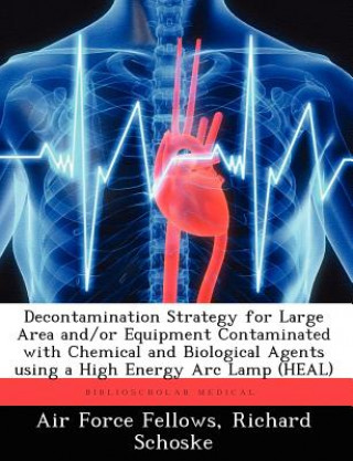 Könyv Decontamination Strategy for Large Area And/Or Equipment Contaminated with Chemical and Biological Agents Using a High Energy ARC Lamp (Heal) Richard Schoske