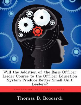 Knjiga Will the Addition of the Basic Officer Leader Course to the Officer Education System Produce Better Small-Unit Leaders? Thomas D Boccardi