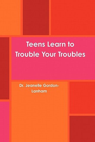 Carte Teens Learn to Trouble Your Troubles Dr. Jeanelle Gordon-Lanham
