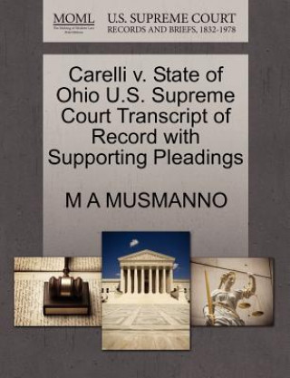 Könyv Carelli V. State of Ohio U.S. Supreme Court Transcript of Record with Supporting Pleadings M A Musmanno