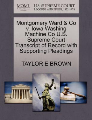 Kniha Montgomery Ward & Co V. Iowa Washing Machine Co U.S. Supreme Court Transcript of Record with Supporting Pleadings Taylor E Brown