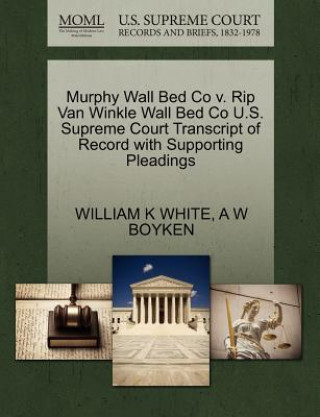 Książka Murphy Wall Bed Co V. Rip Van Winkle Wall Bed Co U.S. Supreme Court Transcript of Record with Supporting Pleadings A W Boyken