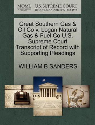 Kniha Great Southern Gas & Oil Co V. Logan Natural Gas & Fuel Co U.S. Supreme Court Transcript of Record with Supporting Pleadings Sanders