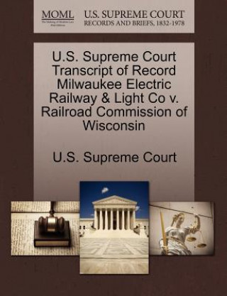 Kniha U.S. Supreme Court Transcript of Record Milwaukee Electric Railway & Light Co V. Railroad Commission of Wisconsin 