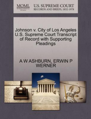 Kniha Johnson V. City of Los Angeles U.S. Supreme Court Transcript of Record with Supporting Pleadings Erwin P Werner