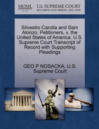 Book Silvestro Carolla and Sam Alonzo, Petitioners, V. the United States of America. U.S. Supreme Court Transcript of Record with Supporting Pleadings Geo P Nosacka