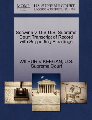Könyv Schwinn V. U S U.S. Supreme Court Transcript of Record with Supporting Pleadings Wilbur V Keegan