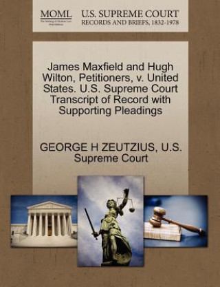 Kniha James Maxfield and Hugh Wilton, Petitioners, V. United States. U.S. Supreme Court Transcript of Record with Supporting Pleadings George H Zeutzius