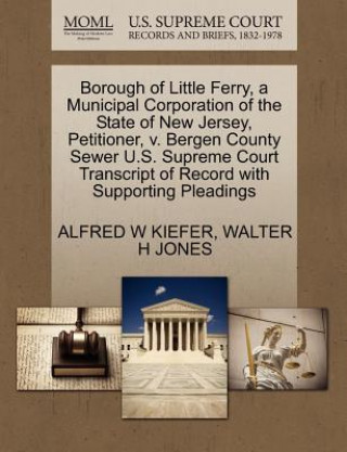 Carte Borough of Little Ferry, a Municipal Corporation of the State of New Jersey, Petitioner, V. Bergen County Sewer U.S. Supreme Court Transcript of Recor Walter H Jones