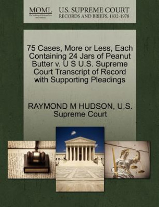 Книга 75 Cases, More or Less, Each Containing 24 Jars of Peanut Butter V. U S U.S. Supreme Court Transcript of Record with Supporting Pleadings Raymond M Hudson