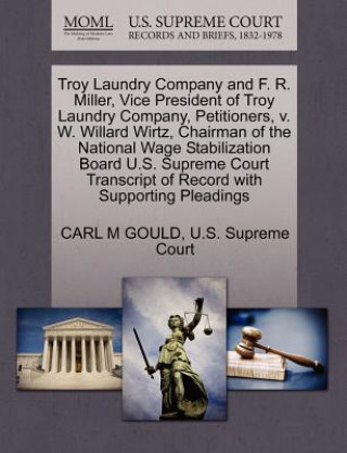 Książka Troy Laundry Company and F. R. Miller, Vice President of Troy Laundry Company, Petitioners, V. W. Willard Wirtz, Chairman of the National Wage Stabili Carl M Gould