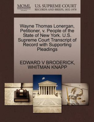 Könyv Wayne Thomas Lonergan, Petitioner, V. People of the State of New York. U.S. Supreme Court Transcript of Record with Supporting Pleadings Whitman Knapp