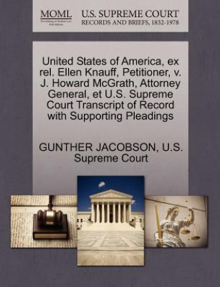 Книга United States of America, Ex Rel. Ellen Knauff, Petitioner, V. J. Howard McGrath, Attorney General, Et U.S. Supreme Court Transcript of Record with Su Gunther Jacobson