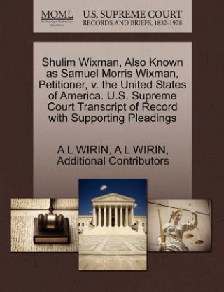 Könyv Shulim Wixman, Also Known as Samuel Morris Wixman, Petitioner, V. the United States of America. U.S. Supreme Court Transcript of Record with Supportin Additional Contributors