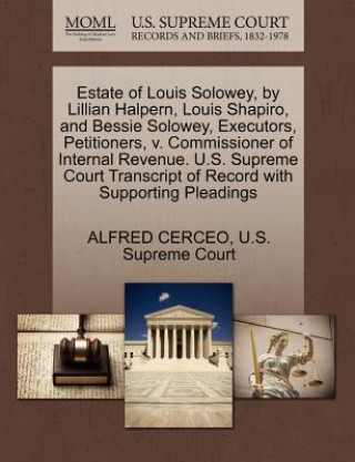 Könyv Estate of Louis Solowey, by Lillian Halpern, Louis Shapiro, and Bessie Solowey, Executors, Petitioners, V. Commissioner of Internal Revenue. U.S. Supr Alfred Cerceo