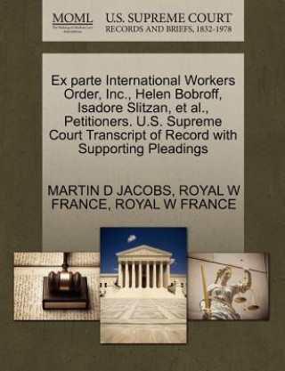 Kniha Ex Parte International Workers Order, Inc., Helen Bobroff, Isadore Slitzan, et al., Petitioners. U.S. Supreme Court Transcript of Record with Supporti Royal W France