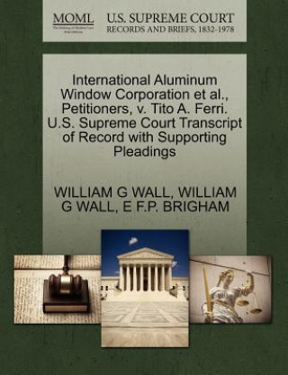 Książka International Aluminum Window Corporation Et Al., Petitioners, V. Tito A. Ferri. U.S. Supreme Court Transcript of Record with Supporting Pleadings E F P Brigham