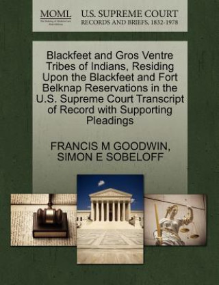 Kniha Blackfeet and Gros Ventre Tribes of Indians, Residing Upon the Blackfeet and Fort Belknap Reservations in the U.S. Supreme Court Transcript of Record Simon E Sobeloff