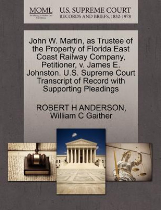 Książka John W. Martin, as Trustee of the Property of Florida East Coast Railway Company, Petitioner, V. James E. Johnston. U.S. Supreme Court Transcript of R William C Gaither