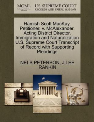 Kniha Hamish Scott Mackay, Petitioner, V. McAlexander, Acting District Director, Immigration and Naturalization U.S. Supreme Court Transcript of Record with J Lee Rankin