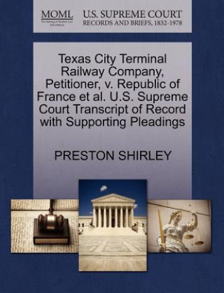 Βιβλίο Texas City Terminal Railway Company, Petitioner, V. Republic of France Et Al. U.S. Supreme Court Transcript of Record with Supporting Pleadings Preston Shirley