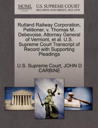 Book Rutland Railway Corporation, Petitioner, V. Thomas M. Debevoise, Attorney General of Vermont, Et Al. U.S. Supreme Court Transcript of Record with Supp John D Carbine