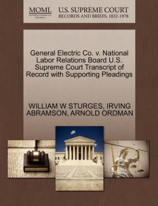 Книга General Electric Co. V. National Labor Relations Board U.S. Supreme Court Transcript of Record with Supporting Pleadings Arnold Ordman