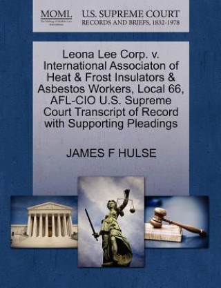 Kniha Leona Lee Corp. V. International Associaton of Heat & Frost Insulators & Asbestos Workers, Local 66, AFL-CIO U.S. Supreme Court Transcript of Record w James F Hulse