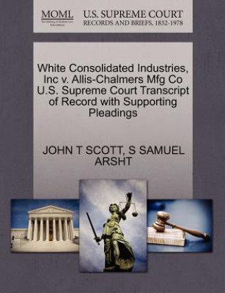 Książka White Consolidated Industries, Inc V. Allis-Chalmers Mfg Co U.S. Supreme Court Transcript of Record with Supporting Pleadings S Samuel Arsht