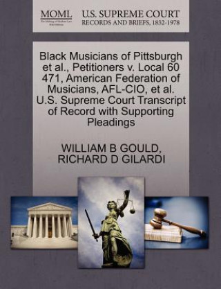 Könyv Black Musicians of Pittsburgh Et Al., Petitioners V. Local 60 471, American Federation of Musicians, Afl-Cio, Et Al. U.S. Supreme Court Transcript of Richard D Gilardi