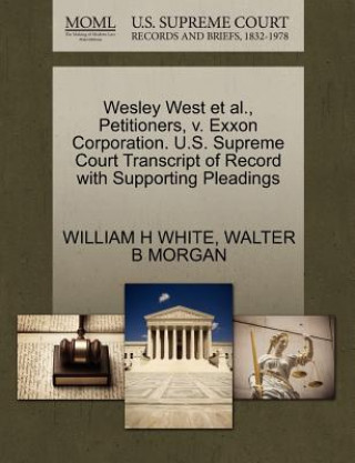 Könyv Wesley West Et Al., Petitioners, V. EXXON Corporation. U.S. Supreme Court Transcript of Record with Supporting Pleadings Walter B Morgan