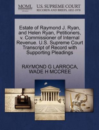 Könyv Estate of Raymond J. Ryan, and Helen Ryan, Petitioners, V. Commissioner of Internal Revenue. U.S. Supreme Court Transcript of Record with Supporting P Wade H McCree