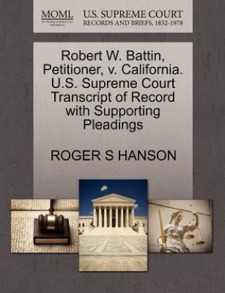 Kniha Robert W. Battin, Petitioner, V. California. U.S. Supreme Court Transcript of Record with Supporting Pleadings Roger S Hanson