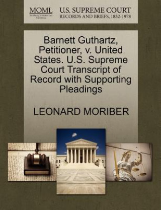 Книга Barnett Guthartz, Petitioner, V. United States. U.S. Supreme Court Transcript of Record with Supporting Pleadings Leonard Moriber