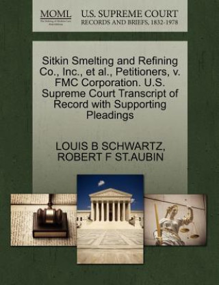 Книга Sitkin Smelting and Refining Co., Inc., et al., Petitioners, V. Fmc Corporation. U.S. Supreme Court Transcript of Record with Supporting Pleadings Robert F St Aubin