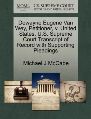 Könyv Dewayne Eugene Van Wey, Petitioner, V. United States. U.S. Supreme Court Transcript of Record with Supporting Pleadings Michael J McCabe