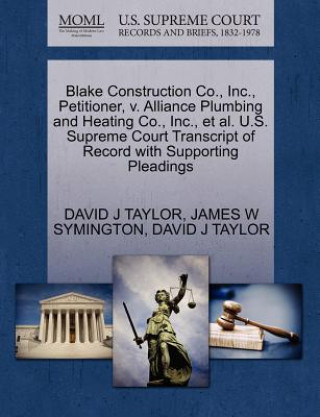 Kniha Blake Construction Co., Inc., Petitioner, V. Alliance Plumbing and Heating Co., Inc., et al. U.S. Supreme Court Transcript of Record with Supporting P James W Symington