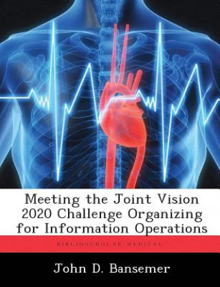 Книга Meeting the Joint Vision 2020 Challenge Organizing for Information Operations John D Bansemer