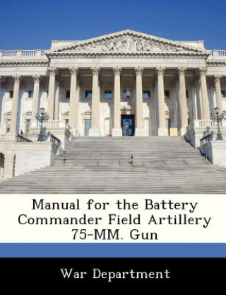 Könyv Manual for the Battery Commander Field Artillery 75-MM. Gun 