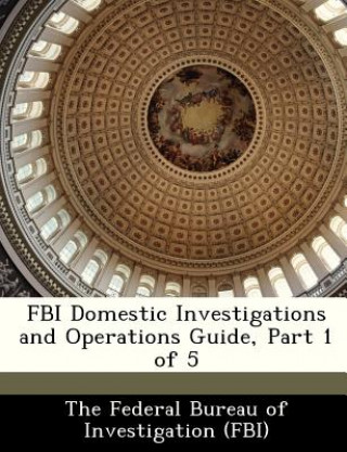 Könyv FBI Domestic Investigations and Operations Guide, Part 1 of 5 
