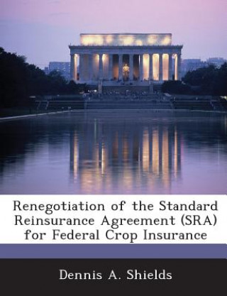 Kniha Renegotiation of the Standard Reinsurance Agreement (Sra) for Federal Crop Insurance Dennis A Shields